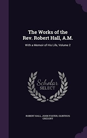 Hall, Robert / Foster, John et al. The Works of the Rev. Robert Hall, A.M.: With a Memoir of His Life, Volume 2. Touchladybirdlucky Studios, 2016.
