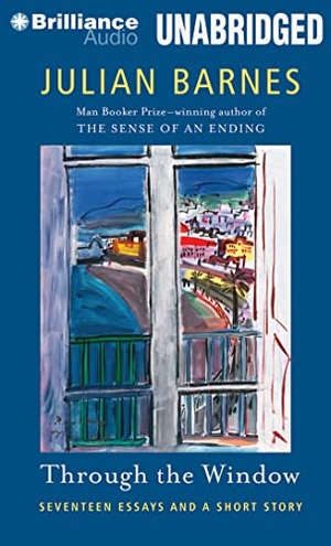 Barnes, Julian. Through the Window: Seventeen Essays and a Short Story. Audio Holdings, 2014.