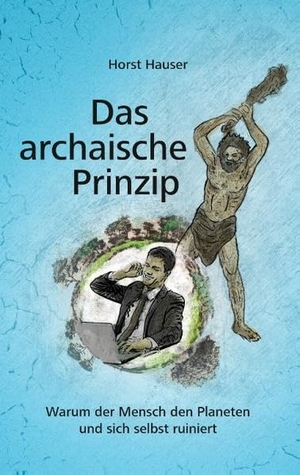 Hauser, Horst. Das archaische Prinzip - Warum der Mensch den Planeten und sich selbst ruiniert. Books on Demand, 2017.