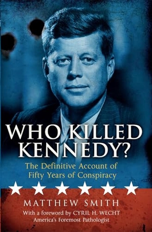 Smith, Matthew / Cyril H Wecht. Who Killed Kennedy? - The Definitive Account of Fifty Years of Conspiracy. Mainstream Publishing, 2013.