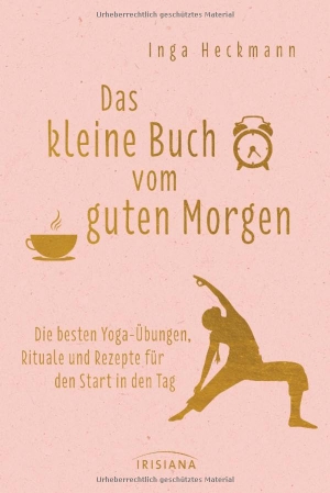 Heckmann, Inga. Das kleine Buch vom guten Morgen - Die besten Yoga-Übungen, Rituale und Rezepte für den Start in den Tag. Irisiana, 2018.