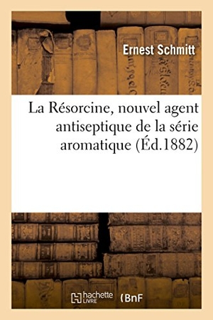 Schmitt-E. La Résorcine, Nouvel Agent Antiseptique de la Série Aromatique. Hachette Livre - BNF, 2017.
