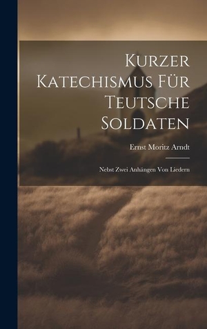 Arndt, Ernst Moritz. Kurzer Katechismus Für Teutsche Soldaten: Nebst Zwei Anhängen Von Liedern. LEGARE STREET PR, 2023.