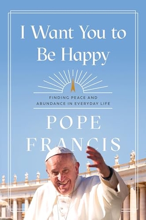Francis, Pope. I Want You to Be Happy - Finding Peace and Abundance in Everyday Life. Hachette Nashville, 2025.