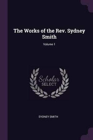 Smith, Sydney. The Works of the Rev. Sydney Smith; Volume 1. PALALA PR, 2018.