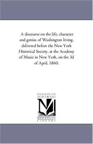 Bryant, William Cullen. A Discourse On the Life, Character and Genius of Washington Irving, Delivered Before the New York Historical Society, At the Academy of Music in New York, On the 3D of April, 1860.. Regents of Univ of Mi, Scholarly Publishing Office, 2006.