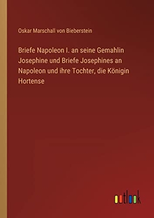 Bieberstein, Oskar Marschall Von. Briefe Napoleon I. an seine Gemahlin Josephine und Briefe Josephines an Napoleon und ihre Tochter, die Königin Hortense. Outlook Verlag, 2022.