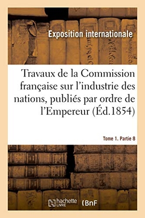 Exposition Internationale / Charles Dupin. Travaux de la Commission française sur l'industrie des nations. Tome 1. Partie 8 - publiés par ordre de l'Empereur. Hachette Livre, 2019.