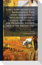 Early Reminiscences of Indianapolis, With Short Biographical Sketches of its Early Citizens, and a few of the Prominent Business men of the Present Day