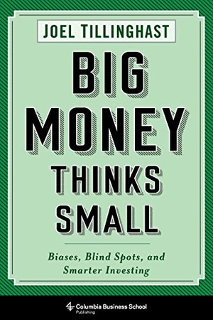 Tillinghast, Joel. Big Money Thinks Small - Biases, Blind Spots, and Smarter Investing. Columbia University Press, 2020.