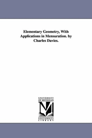 Davies, Charles. Elementary Geometry, With Applications in Mensuration. by Charles Davies.. Regents of Univ of Mi, Scholarly Publishing Office, 2006.