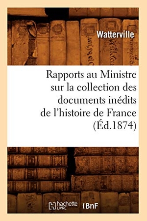 Watterville. Rapports Au Ministre Sur La Collection Des Documents Inédits de l'Histoire de France (Éd.1874). Hachette Livre - BNF, 2012.