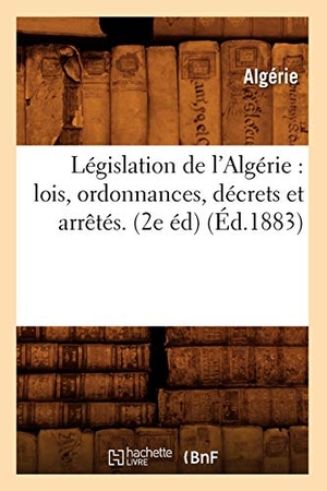 Algérie. Législation de l'Algérie - lois, ordonnances, décrets et arrêtés. (2e éd) (Éd.1883). Hachette Livre, 2018.