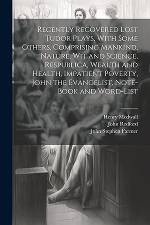 Farmer, John Stephen / Redford, John et al. Recently Recovered Lost Tudor Plays, With Some Others, Comprising Mankind, Nature, Wit and Science, Respublica, Wealth and Health, Impatient Poverty, John the Evangelist, Note-book and Word-list. Creative Media Partners, LLC, 2023.