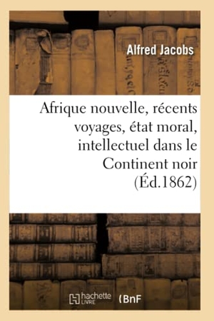 Jacobs A. Afrique nouvelle, récents voyages, état moral, intellectuel dans le Continent noir (Éd.1862). Hachette Livre, 2022.