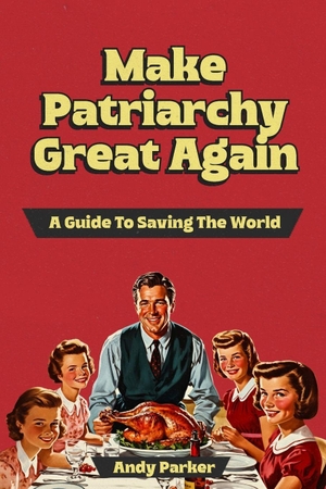 Parker, Andy. Make Patriarchy Great Again - A Guide to Save the World. Soul Reno Media, 2024.