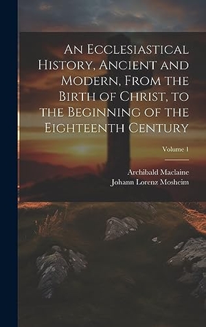 Mosheim, Johann Lorenz / Archibald Maclaine. An Ecclesiastical History, Ancient and Modern, From the Birth of Christ, to the Beginning of the Eighteenth Century; Volume 1. Tradd Street Press, 2023.