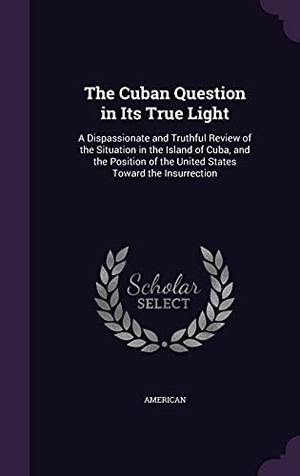 American. The Cuban Question in Its True Light: A Dispassionate and Truthful Review of the Situation in the Island of Cuba, and the Position of the United State. Touchladybirdlucky Studios, 2016.