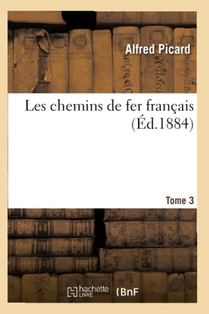 Picard, Alfred. Les chemins de fer français. Tome 3 (Éd.1884). Hachette Livre, 2018.