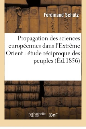 Schutz. Propagation Des Sciences Européennes Dans l'Extrême Orient: Étude Réciproque Des Peuples. Hachette Livre - BNF, 2016.