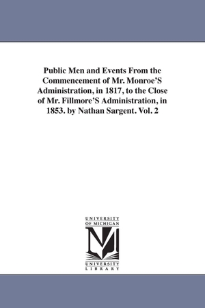 Sargent, Nathan. Public Men and Events From the Commencement of Mr. Monroe'S Administration, in 1817, to the Close of Mr. Fillmore'S Administration, in 1853. by Nathan Sargent. Vol. 2. Regents of Univ of Mi, Scholarly Publishing Office, 2006.