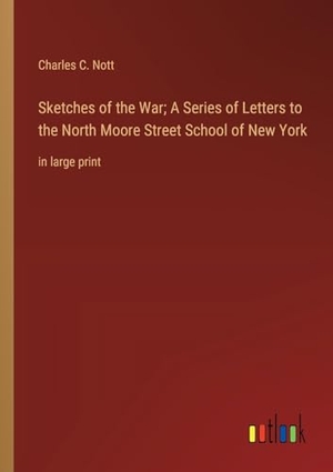 Nott, Charles C.. Sketches of the War; A Series of Letters to the North Moore Street School of New York - in large print. Outlook Verlag, 2023.