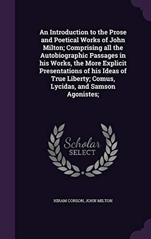 Corson, Hiram / John Milton. An Introduction to the Prose and Poetical Works of John Milton; Comprising all the Autobiographic Passages in his Works, the More Explicit Presentatio. Touchladybirdlucky Studios, 2016.