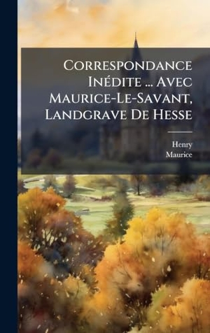 Henry / Maurice. Correspondance InÃ(c)dite ... Avec Maurice-Le-Savant, Landgrave De Hesse. Tradd Street Press, 2025.