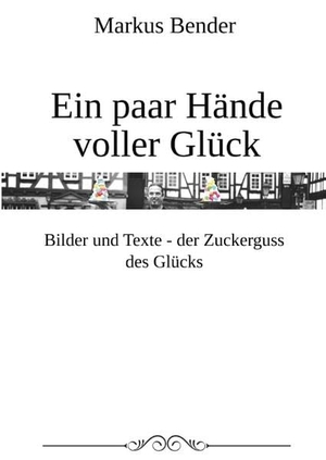 Bender, Markus. Ein paar Hände voller Glück - Bilder und Texte - der Zuckerguß des Glücks. Books on Demand, 2018.