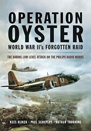 Thorning, Arthur G / Rijken, Kees et al. Operation Oyster: WW II's Forgotten Raid - The Daring Low Level Attack on the Philips Radio Works. Pen & Sword Books Ltd, 2022.