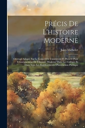 Michelet, Jules. Précis de l'histoire moderne; ouvrage adopté par le conseil de l'université et prescrit pour l'enseignement de l'histoire moderne dans les colléges et dans tous les établissements d'instruction publique. Creative Media Partners, LLC, 2023.