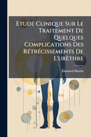 Martin, Édouard. Etude Clinique Sur Le Traitement De Quelques Complications Des Rétrécissements De L'urèthre - Rétrécissements Infranchissables Ou Difficiles À Franchir, Compliqués D'infiltration Urineuse, D'abcès Urineux, De Fistules Urinaires, Avec Observation.... Creative Media Partners, LLC, 2010.