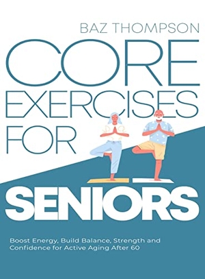 Thompson, Baz. Core Exercises for Seniors - Boost Energy, Build Balance, Strength and Confidence for Active Aging After 60. Baz Thompson, 2022.