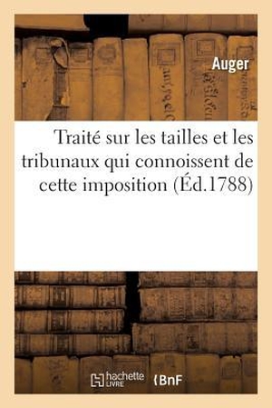 Auger. Traité Sur Les Tailles Et Les Tribunaux Qui Connoissent de Cette Imposition. Tome 1. Hachette Livre, 2018.