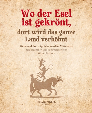 Hansen, Walter (Hrsg.). Wo der Esel ist gekrönt, dort wird das ganze Land verhöhnt - Weise und flotte Sprüche aus dem Mittelalter. Regionalia Verlag, 2019.