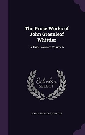Whittier, John Greenleaf. The Prose Works of John Greenleaf Whittier: In Three Volumes Volume 6. Touchladybirdlucky Studios, 2016.