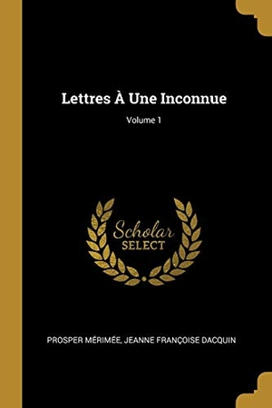 Mérimée, Prosper / Jeanne Françoise Dacquin. Lettres À Une Inconnue; Volume 1. Creative Media Partners, LLC, 2018.