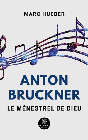 Bruckner, Anton. Anton Bruckner - Le ménestrel de Dieu. Le Lys Bleu, 2023.