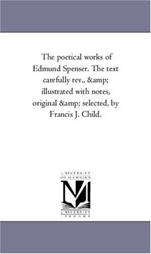 Spenser, Edmund. The Poetical Works of Edmund Spenser. the Text Carefully REV., and Illustrated with Notes, Original and Selected, by Francis J. Child. Vol. 1. Regents of Univ of Mi, Scholarly Publishing Office, 2006.