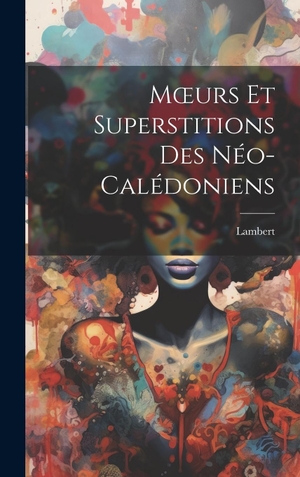 Lambert. M¿urs Et Superstitions Des Néo-Calédoniens. Legare Street Press, 2023.