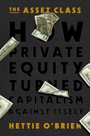 O'Brien, Hettie. The Asset Class - How Private Equity Turned Capitalism Against Itself. Grand Central Publishing, 2026.