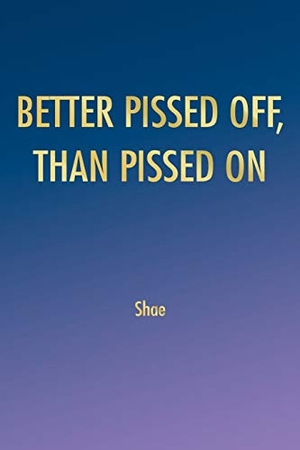 Shae. BETTER PISSED OFF, THAN PISSED ON. Xlibris, 2007.