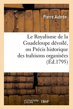 Aubrée, Pierre / Pin et al. Le Royalisme de la Guadeloupe Dévoilé, Ou Précis Historique Des Trahisons Organisées Et Exécutées: a la Composition Des Poëmes Dramatiques. Hachette Livre - BNF, 2014.