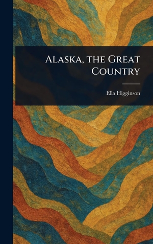Higginson, Ella. Alaska, the Great Country. Legare Street Press, 2025.