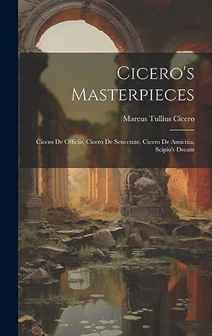Cicero, Marcus Tullius. Cicero's Masterpieces - Cicero De Officiis, Cicero De Senectute, Cicero De Amicitia, Scipio's Dream. Legare Street Press, 2023.