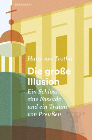 Trotha, Hans Von. Die große Illusion - Ein Schloss, eine Fassade und ein Traum von Preußen. Berenberg Verlag, 2021.