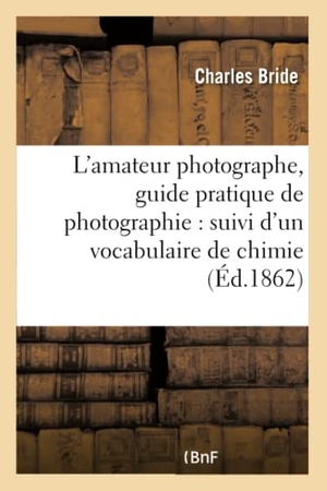 Bride. L'Amateur Photographe, Guide Pratique de Photographie: Suivi d'Un Vocabulaire de Chimie: Photographique Et d'Un Appendice Traitant Des Épreuves Micros. Hachette Livre - BNF, 2016.