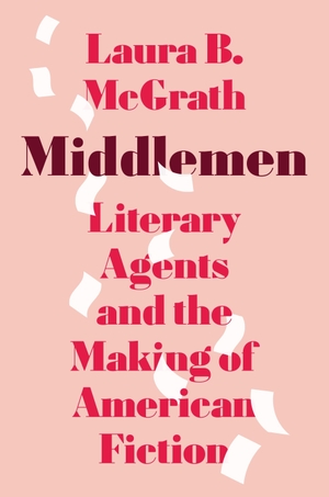 McGrath, Laura B.. Middlemen - Literary Agents and the Making of American Fiction. Princeton University Press, 2026.