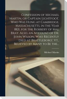 Confession of Michael Martin, or Captain Lightfoot, Who Was Hung at Cambridge, Massachusetts, in the Year 1821, for the Robbery of Maj. Bray. Also, an