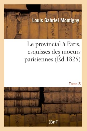 Montigny, Louis Gabriel. Le provincial à Paris, esquisses des moeurs parisiennes. Tome 3. Hachette Livre, 2018.